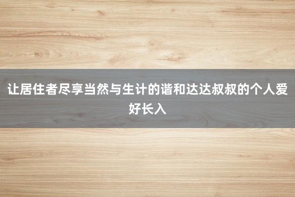 让居住者尽享当然与生计的谐和达达叔叔的个人爱好长入